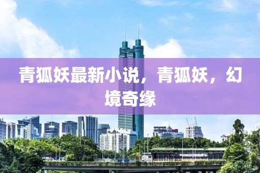 青狐妖最新小說(shuō)，青狐妖，幻境奇緣
