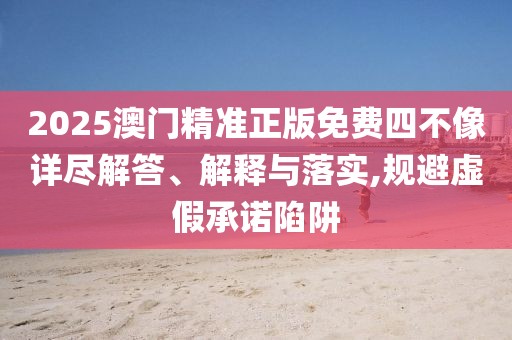 2025澳門(mén)精準(zhǔn)正版免費(fèi)四不像詳盡解答、解釋與落實(shí),規(guī)避虛假承諾陷阱