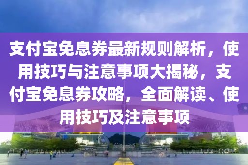 支付寶免息券最新規(guī)則解析，使用技巧與注意事項大揭秘，支付寶免息券攻略，全面解讀、使用技巧及注意事項