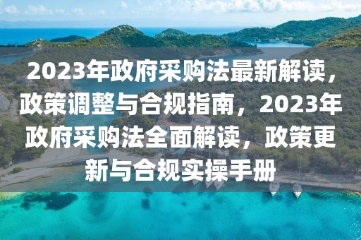 2023年政府采購法最新解讀，政策調(diào)整與合規(guī)指南，2023年政府采購法全面解讀，政策更新與合規(guī)實操手冊