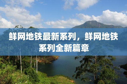 鮮網(wǎng)地鐵最新系列，鮮網(wǎng)地鐵系列全新篇章