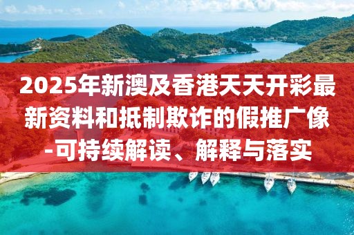 2025年新澳及香港天天開彩最新資料和抵制欺詐的假推廣像-可持續(xù)解讀、解釋與落實(shí)