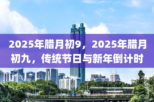2025年臘月初9，2025年臘月初九，傳統(tǒng)節(jié)日與新年倒計(jì)時(shí)