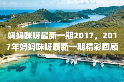 媽媽咪呀最新一期2017，2017年媽媽咪呀最新一期精彩回顧