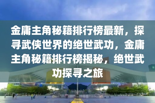 金庸主角秘籍排行榜最新，探尋武俠世界的絕世武功，金庸主角秘籍排行榜揭秘，絕世武功探尋之旅