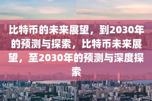 比特幣的未來(lái)展望，到2030年的預(yù)測(cè)與探索，比特幣未來(lái)展望，至2030年的預(yù)測(cè)與深度探索
