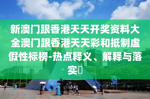 新澳門跟香港天天開獎資料大全澳門跟香港天天彩和抵制虛假性標榜-熱點釋義、解釋與落實?