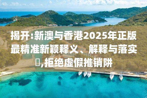 揭開(kāi):新澳與香港2025年正版最精準(zhǔn)新穎釋義、解釋與落實(shí)?,拒絕虛假推銷(xiāo)阱