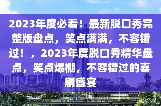 2023年度必看！最新脫口秀完整版盤點(diǎn)，笑點(diǎn)滿滿，不容錯(cuò)過！，2023年度脫口秀精華盤點(diǎn)，笑點(diǎn)爆棚，不容錯(cuò)過的喜劇盛宴
