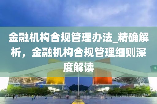 金融機(jī)構(gòu)合規(guī)管理辦法_精確解析，金融機(jī)構(gòu)合規(guī)管理細(xì)則深度解讀
