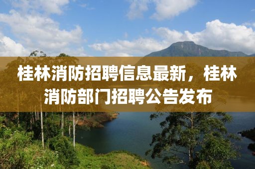 桂林消防招聘信息最新，桂林消防部門招聘公告發(fā)布