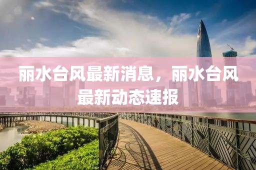 麗水臺(tái)風(fēng)最新消息，麗水臺(tái)風(fēng)最新動(dòng)態(tài)速報(bào)