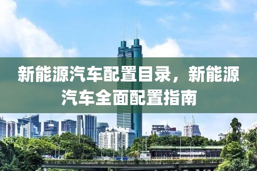 新能源汽車配置目錄，新能源汽車全面配置指南