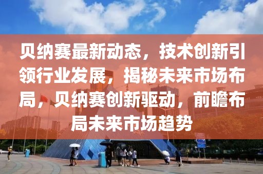 貝納賽最新動(dòng)態(tài)，技術(shù)創(chuàng)新引領(lǐng)行業(yè)發(fā)展，揭秘未來(lái)市場(chǎng)布局，貝納賽創(chuàng)新驅(qū)動(dòng)，前瞻布局未來(lái)市場(chǎng)趨勢(shì)