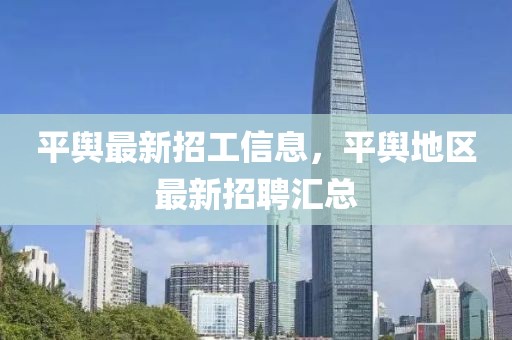 平輿最新招工信息，平輿地區(qū)最新招聘匯總