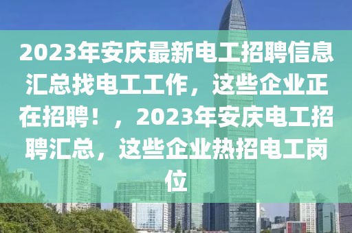 2023年安慶最新電工招聘信息匯總找電工工作，這些企業(yè)正在招聘！，2023年安慶電工招聘匯總，這些企業(yè)熱招電工崗位