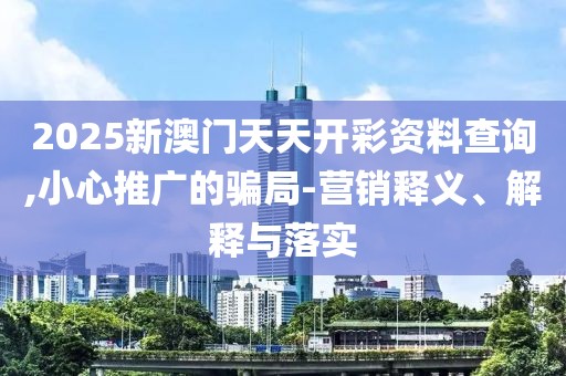 2025新澳門天天開彩資料查詢,小心推廣的騙局-營銷釋義、解釋與落實