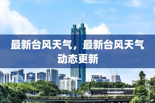 最新臺(tái)風(fēng)天氣，最新臺(tái)風(fēng)天氣動(dòng)態(tài)更新