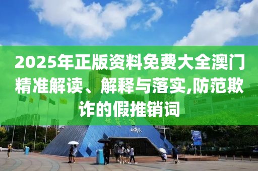 2025年正版資料免費大全澳門精準(zhǔn)解讀、解釋與落實,防范欺詐的假推銷詞