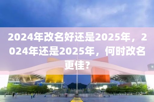 2024年改名好還是2025年，2024年還是2025年，何時改名更佳？