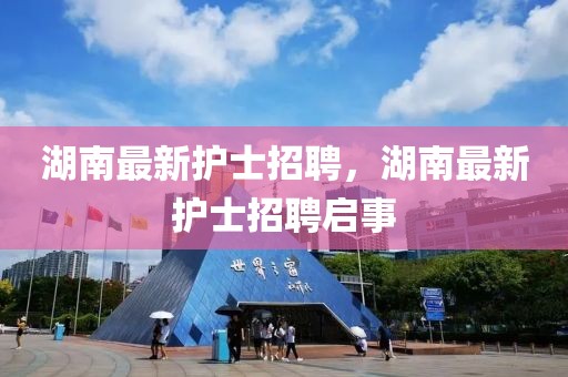 湖南最新護(hù)士招聘，湖南最新護(hù)士招聘啟事
