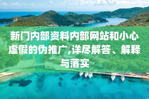 新門內(nèi)部資料內(nèi)部網(wǎng)站和小心虛假的偽推廣,詳盡解答、解釋與落實(shí)