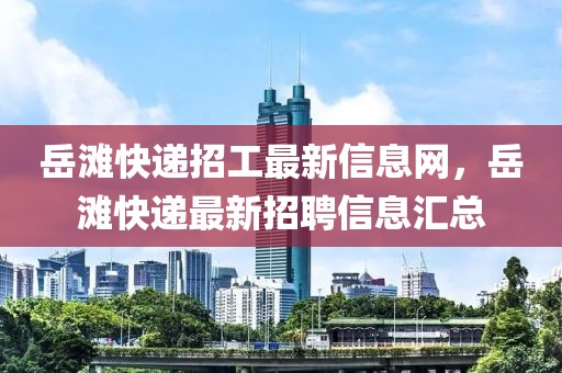 岳灘快遞招工最新信息網(wǎng)，岳灘快遞最新招聘信息匯總
