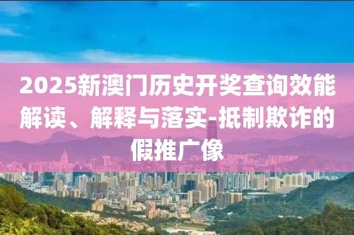2025新澳門歷史開獎查詢效能解讀、解釋與落實-抵制欺詐的假推廣像