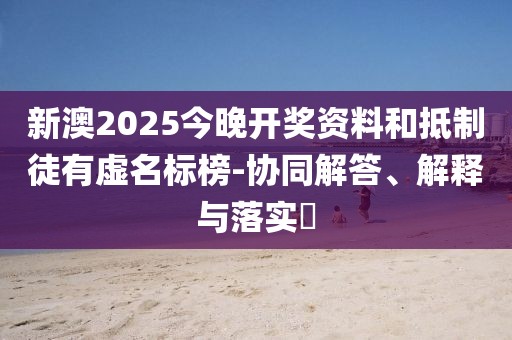 新澳2025今晚開獎資料和抵制徒有虛名標(biāo)榜-協(xié)同解答、解釋與落實?