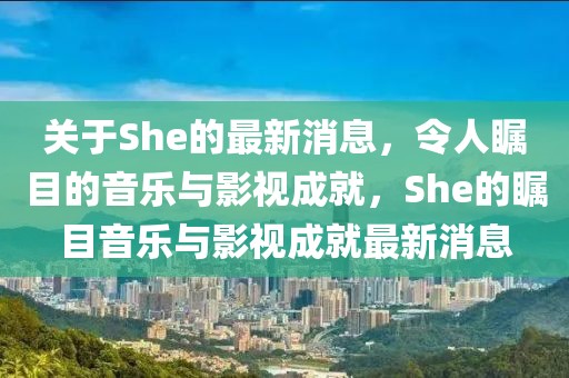 關(guān)于She的最新消息，令人矚目的音樂與影視成就，She的矚目音樂與影視成就最新消息