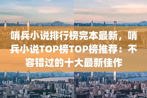 哨兵小說排行榜完本最新，哨兵小說TOP榜TOP榜推薦：不容錯過的十大最新佳作