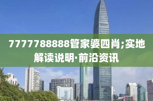 7777788888管家婆四肖;實地解讀說明·前沿資訊