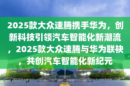 2025款大眾速騰攜手華為，創(chuàng)新科技引領(lǐng)汽車智能化新潮流，2025款大眾速騰與華為聯(lián)袂，共創(chuàng)汽車智能化新紀(jì)元