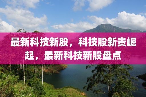 最新科技新股，科技股新貴崛起，最新科技新股盤點
