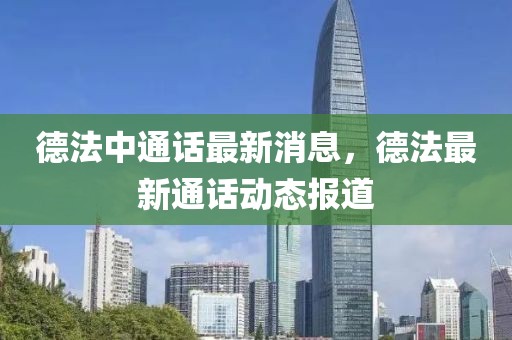 德法中通話最新消息，德法最新通話動(dòng)態(tài)報(bào)道