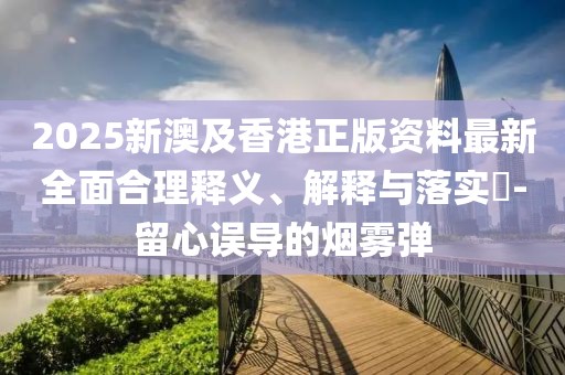 2025新澳及香港正版資料最新全面合理釋義、解釋與落實?-留心誤導的煙霧彈