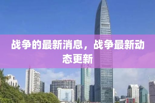 戰(zhàn)爭(zhēng)的最新消息，戰(zhàn)爭(zhēng)最新動(dòng)態(tài)更新