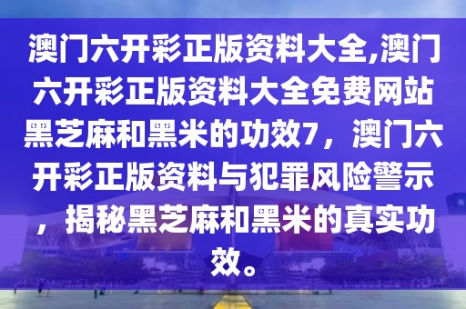 澳門(mén)六開(kāi)彩正版資料大全,澳門(mén)六開(kāi)彩正版資料大全免費(fèi)網(wǎng)站黑芝麻和黑米的功效7，澳門(mén)六開(kāi)彩正版資料與犯罪風(fēng)險(xiǎn)警示，揭秘黑芝麻和黑米的真實(shí)功效。