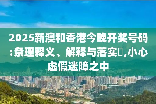2025新澳和香港今晚開(kāi)獎(jiǎng)號(hào)碼:條理釋義、解釋與落實(shí)?,小心虛假迷障之中