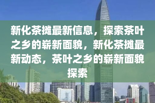 新化茶攤最新信息，探索茶葉之鄉(xiāng)的嶄新面貌，新化茶攤最新動態(tài)，茶葉之鄉(xiāng)的嶄新面貌探索