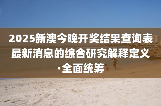 2025新澳今晚開獎(jiǎng)結(jié)果查詢表最新消息的綜合研究解釋定義·全面統(tǒng)籌