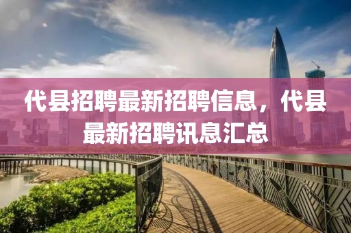 代縣招聘最新招聘信息，代縣最新招聘訊息匯總