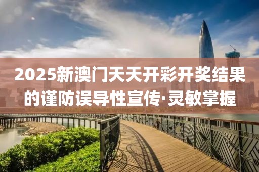 2025新澳門天天開彩開獎(jiǎng)結(jié)果的謹(jǐn)防誤導(dǎo)性宣傳·靈敏掌握