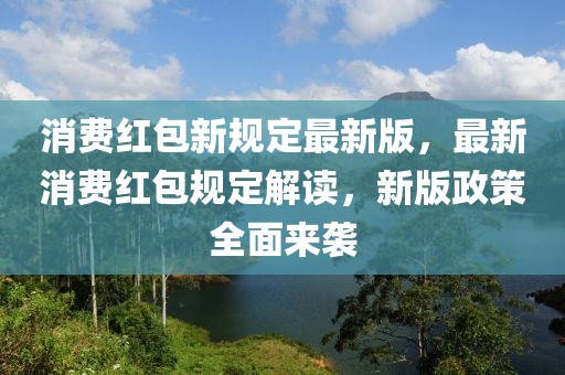 消費(fèi)紅包新規(guī)定最新版，最新消費(fèi)紅包規(guī)定解讀，新版政策全面來襲