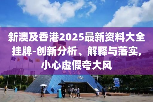 新澳及香港2025最新資料大全掛牌-創(chuàng)新分析、解釋與落實,小心虛假夸大風(fēng)