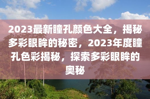 2023最新瞳孔顏色大全，揭秘多彩眼眸的秘密，2023年度瞳孔色彩揭秘，探索多彩眼眸的奧秘