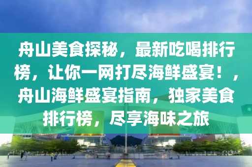 舟山美食探秘，最新吃喝排行榜，讓你一網(wǎng)打盡海鮮盛宴！，舟山海鮮盛宴指南，獨(dú)家美食排行榜，盡享海味之旅