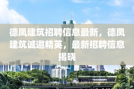 德鳳建筑招聘信息最新，德鳳建筑誠(chéng)邀精英，最新招聘信息揭曉