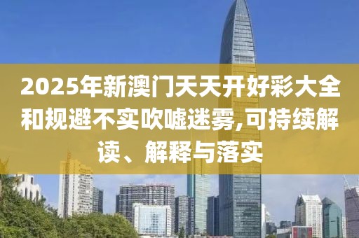 2025年新澳門天天開好彩大全和規(guī)避不實吹噓迷霧,可持續(xù)解讀、解釋與落實