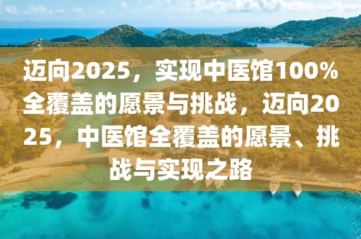 邁向2025，實(shí)現(xiàn)中醫(yī)館100%全覆蓋的愿景與挑戰(zhàn)，邁向2025，中醫(yī)館全覆蓋的愿景、挑戰(zhàn)與實(shí)現(xiàn)之路
